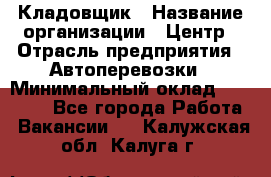 Кладовщик › Название организации ­ Центр › Отрасль предприятия ­ Автоперевозки › Минимальный оклад ­ 40 000 - Все города Работа » Вакансии   . Калужская обл.,Калуга г.